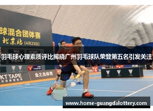 羽毛球心理素质评比揭晓广州羽毛球队荣登第五名引发关注